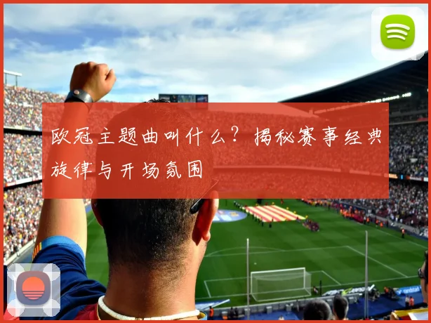 欧冠主题曲叫什么?揭秘赛事经典旋律与开场氛围
