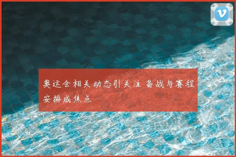 奥运会相关动态引关注 备战与赛程安排成焦点