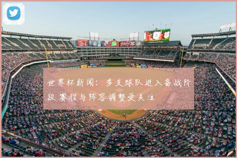 世界杯新闻:多支球队进入备战阶段 赛程与阵容调整受关注