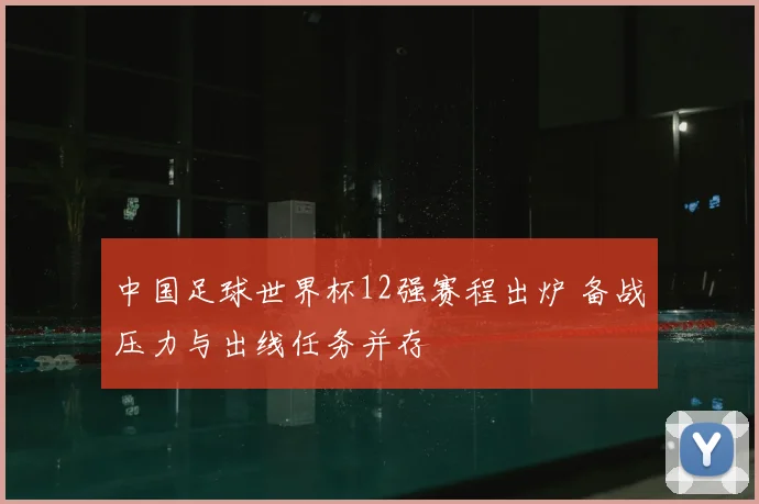 中国足球世界杯12强赛程出炉 备战压力与出线任务并存